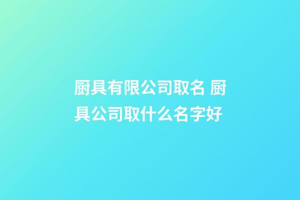 厨具有限公司取名 厨具公司取什么名字好-第1张-公司起名-玄机派